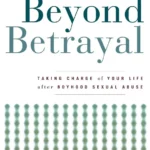 Beyond Betrayal: Taking Charge of Your Life after Boyhood Sexual